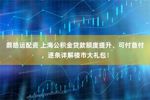 鼎皓运配资 上海公积金贷款额度提升、可付首付，逐条详解楼市大礼包！