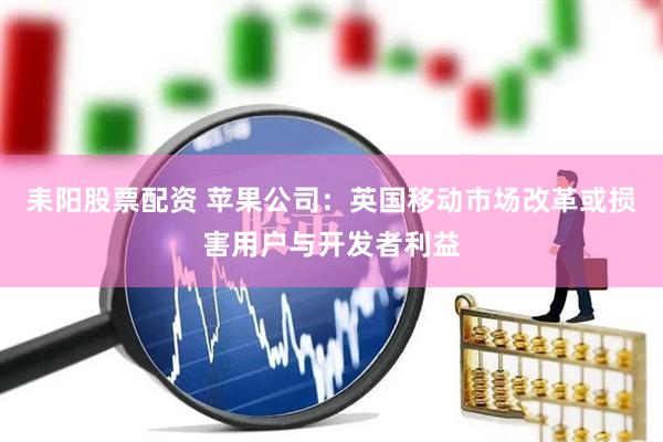 耒阳股票配资 苹果公司：英国移动市场改革或损害用户与开发者利益