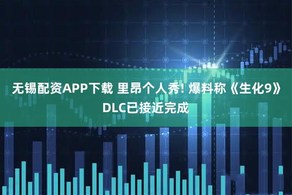 无锡配资APP下载 里昂个人秀! 爆料称《生化9》DLC已接近完成