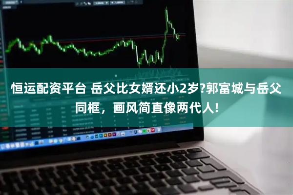 恒运配资平台 岳父比女婿还小2岁?郭富城与岳父同框，画风简直像两代人!