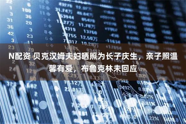N配资 贝克汉姆夫妇晒照为长子庆生，亲子照温馨有爱，布鲁克林未回应