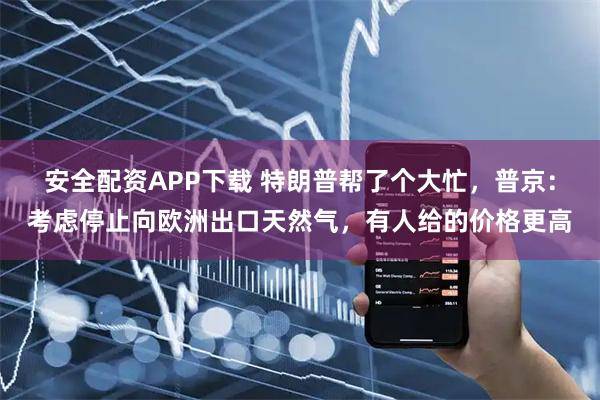 安全配资APP下载 特朗普帮了个大忙，普京：考虑停止向欧洲出口天然气，有人给的价格更高