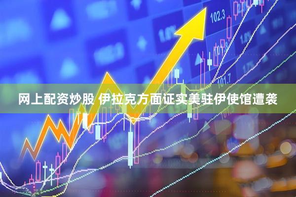网上配资炒股 伊拉克方面证实美驻伊使馆遭袭