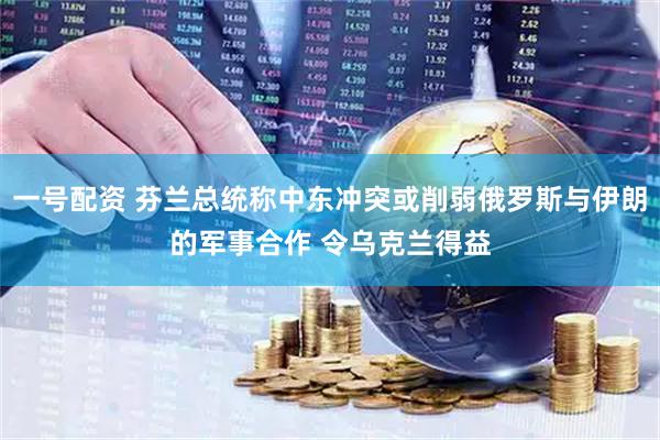 一号配资 芬兰总统称中东冲突或削弱俄罗斯与伊朗的军事合作 令乌克兰得益