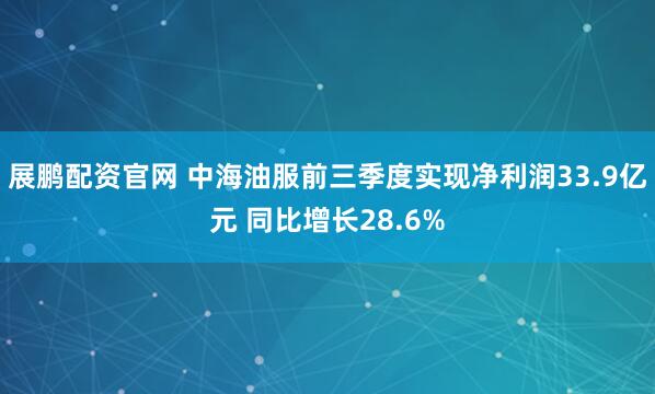 展鹏配资官网 中海油服前三季度实现净利润33.9亿元 同比增长28.6%