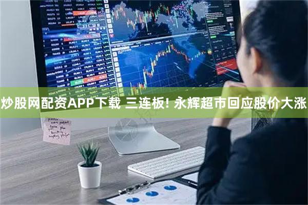 炒股网配资APP下载 三连板! 永辉超市回应股价大涨