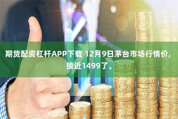 期货配资杠杆APP下载 12月9日茅台市场行情价, 接近1499了。