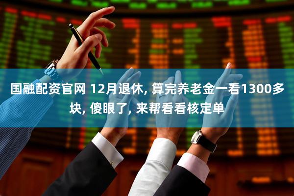 国融配资官网 12月退休, 算完养老金一看1300多块, 傻眼了, 来帮看看核定单