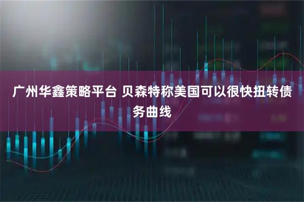 广州华鑫策略平台 贝森特称美国可以很快扭转债务曲线